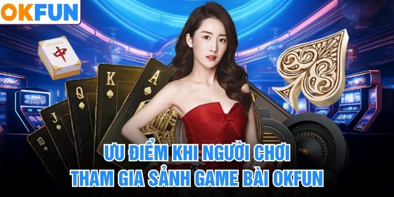 Ưu điểm khi người chơi tham gia sảnh game bài okfun